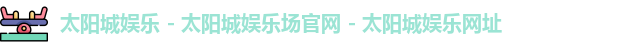 太阳城娱乐 - 太阳城娱乐场官网 - 太阳城娱乐网址